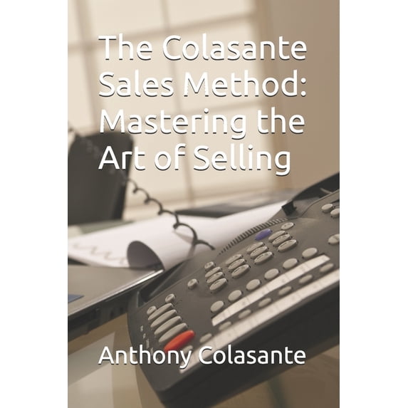 The Colasante Sales Method: Mastering the Art of Selling, (Paperback)