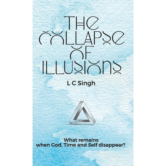 The Collapse of Illusions by LC Singh What remains when God, Time and Self disappear - a journey through perception, ent, (Hardcover)