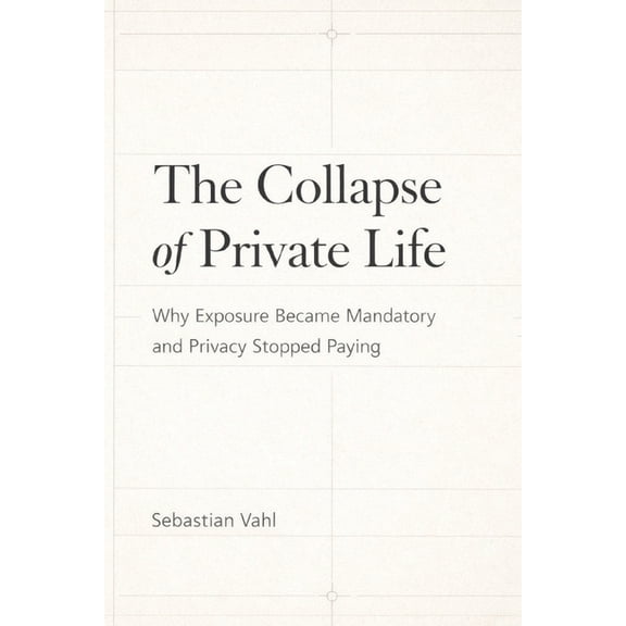 The Collapse of Private Life: Why Exposure Became Mandatory and Privacy Stopped Paying, (Paperback)