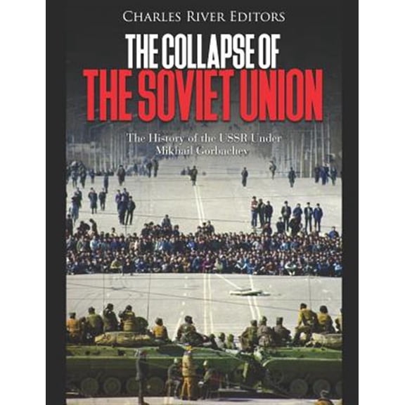The Collapse of the Soviet Union: The History of the USSR Under Mikhail Gorbachev