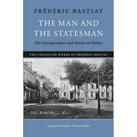 The Collected Works of Frederic Bastiat: Man and the Statesman, The : The Correspondence and Articles on Politics (Paperback)