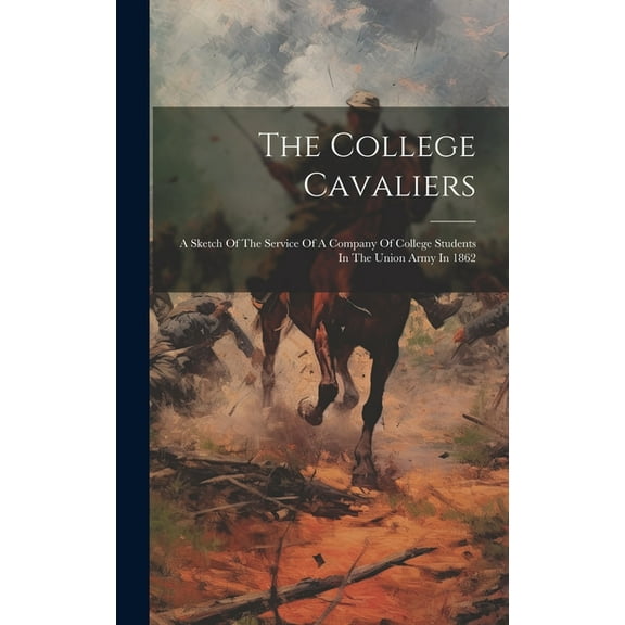 The College Cavaliers : A Sketch Of The Service Of A Company Of College Students In The Union Army In 1862 (Hardcover)
