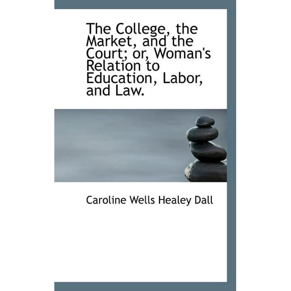 The College, the Market, and the Court; Or, Woman's Relation to Education, Labor, and Law. (Paperback)