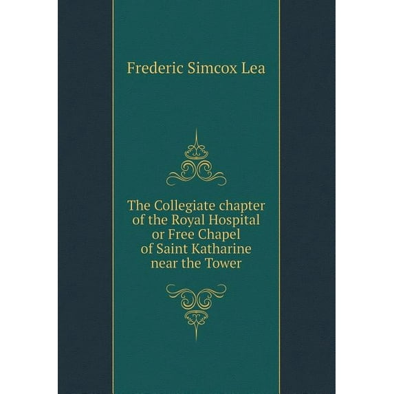 The Collegiate chapter of the Royal Hospital or Free Chapel of Saint Katharine near the Tower (Paperback)