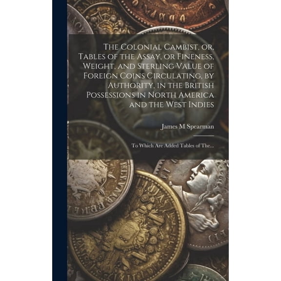 The Colonial Cambist, or, Tables of the Assay, or Fineness, Weight, and Sterling Value of Foreign Coins Circulating, by , (Hardcover)