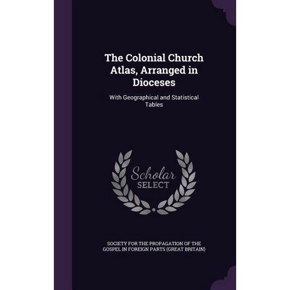 The Colonial Church Atlas, Arranged in Dioceses : With Geographical and Statistical Tables (Hardcover)