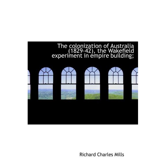 The Colonization of Australia (1829-42), the Wakefield Experiment in Empire Building; (Hardcover)