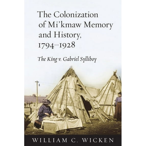 The Colonization of Mi'kmaw Memory and History, 1794-1928: The King V. Gabriel Sylliboy, (Paperback)