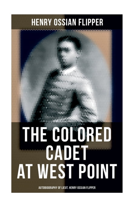 The Colored Cadet at West Point - Autobiography of Lieut. Henry Ossian Flipper: Meoirs of the First Graduate of Color Fr, (Paperback)