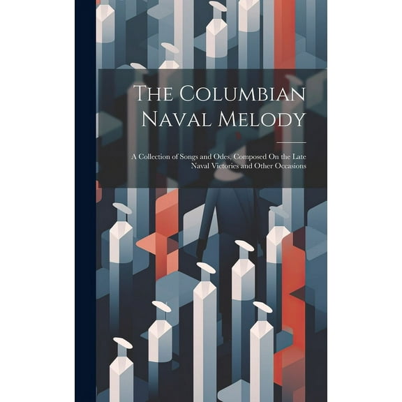 The Columbian Naval Melody : A Collection of Songs and Odes, Composed On the Late Naval Victories and Other Occasions (Hardcover)
