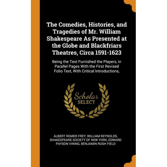 The Comedies, Histories, and Tragedies of Mr. William Shakespeare as Presented at the Globe and Blackfriars Theatres, Circa 1591-1623 : Being the Text Furnished the Players, in Parallel Pages with the First Revised Folio Text, with Critical Introductions, (Hardcover)