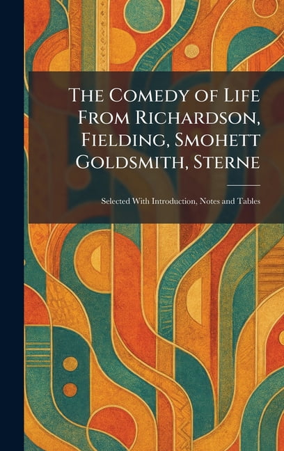 The Comedy of Life From Richardson, Fielding, Smohett Goldsmith, Sterne: Selected With Introduction, Notes and Tables, (Hardcover)