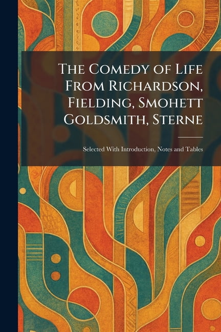 The Comedy of Life From Richardson, Fielding, Smohett Goldsmith, Sterne: Selected With Introduction, Notes and Tables, (Paperback)