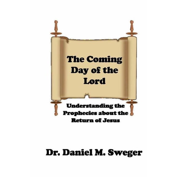 The Coming Day of the Lord: Understanding the Prophecies About the Return of Jesus Paperback 198742638X 9781987426380 Dr Daniel M Sweger