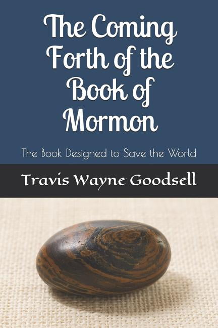 TRAVIS WAYNE GOODSELL The Coming Forth of the Book of Mormon: The Book Designed to Save the World