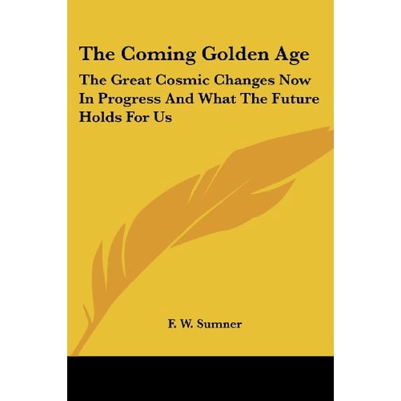 The Coming Golden Age: The Great Cosmic Changes Now In Progress And What The Future Holds For Us Paperback 1425486223 9781425486228 Sumner, F. W.