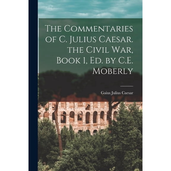 The Commentaries of C. Julius Caesar. the Civil War, Book 1, Ed. by C.E. Moberly, (Paperback)