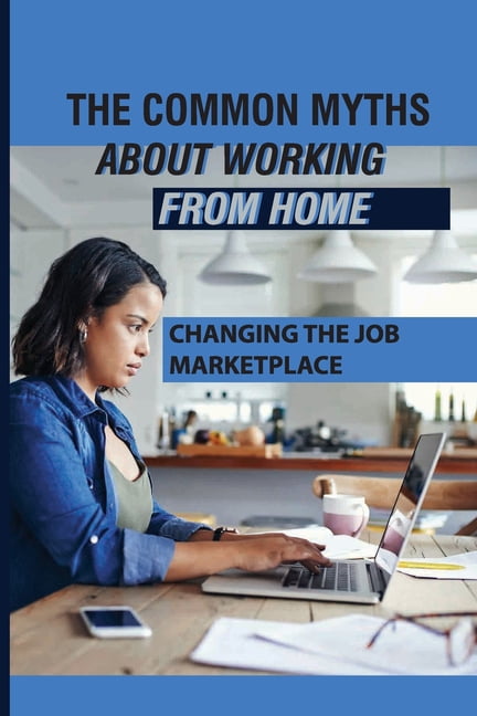 The Common Myths About Working From Home: Changing The Job Marketplace: Choosing When And Where To Work, (Paperback)