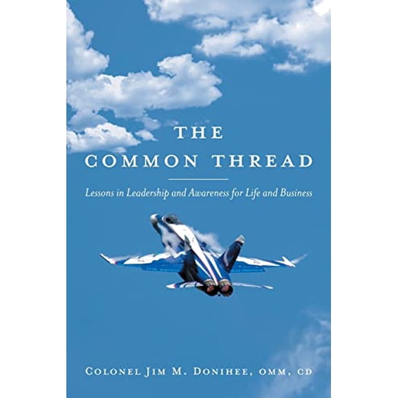 The Common Thread: Lessons in Leadership and Awareness for Life and Business Paperback 1525589911 9781525589911 Colonel Jim M Donihee