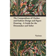 The Compendium of Clothes and Fashion Design and Figure Drawing - A Guide for the Dressmaker and Tailor, Paperback