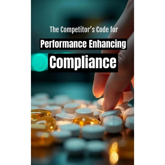 The Competitor's Code for Performance Enhancing Compliance: A Survival Manual to Navigate Anti-Doping Rules and Maintain, (Paperback)