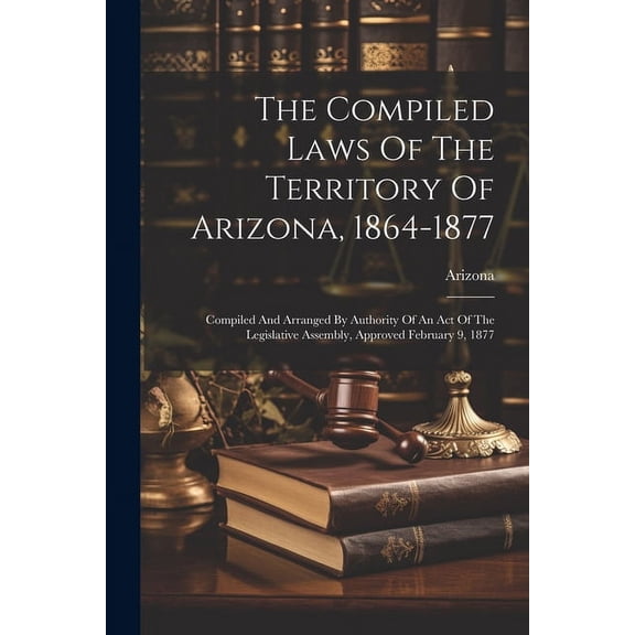 The Compiled Laws Of The Territory Of Arizona, 1864-1877 (Paperback)