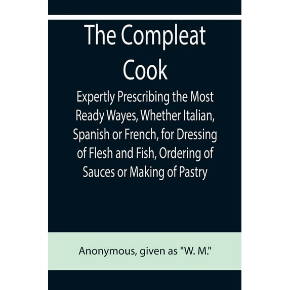 The Compleat Cook; Expertly Prescribing the Most Ready Wayes, Whether Italian, Spanish or French, for Dressing of Flesh , (Paperback)