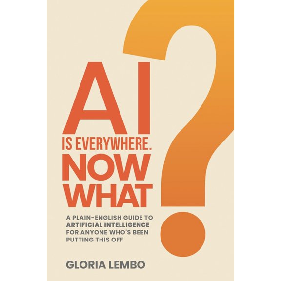 The Complete AI Guides AI Is Everywhere. Now What?: A Plain-English Guide to Artificial Intelligence for Anyone Who's Been Putting This Off, Book 3, (Paperback)