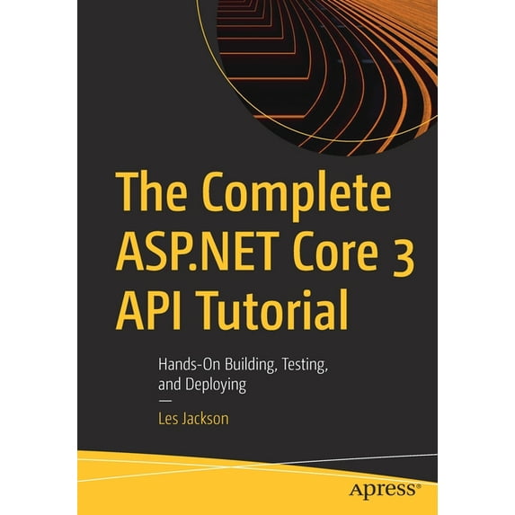 The Complete ASP.NET Core 3 API Tutorial: Hands-On Building, Testing, and Deploying, (Paperback)