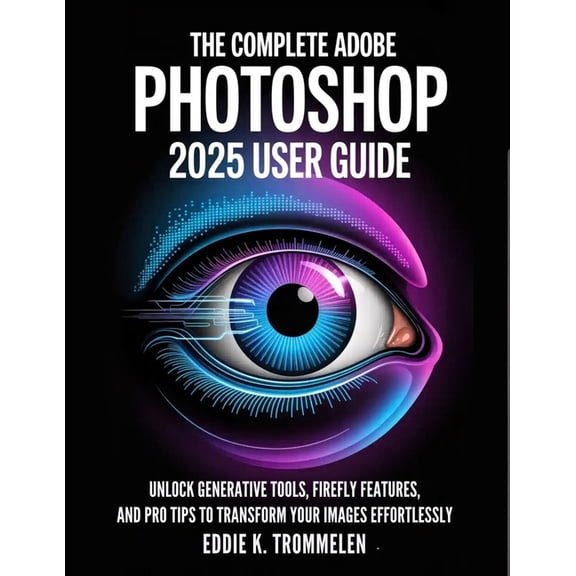 The Comprehensive Product User Guide Col The Complete Adobe Photoshop 2025 User Guide: Unlock Generative Tools, Firefly Features, and Pro Tips to Transform Your , (Paperback)
