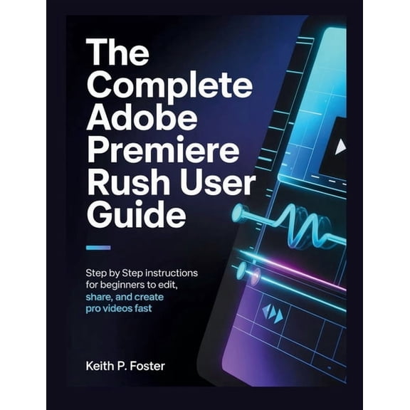 Video Editing Simplified The Complete Adobe Premiere Rush User Guide: Step by Step Instructions for Beginners to Edit, Share, and Create Pro Vide, (Paperback)
