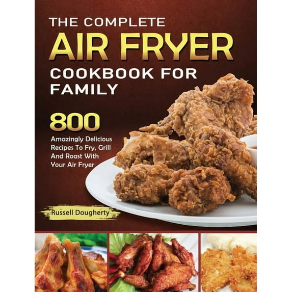 The Complete Air Fryer Cookbook For Family: 800 Amazingly Delicious Recipes To Fry, Grill And Roast With Your Air Fryer, (Hardcover)