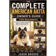 The Complete American Akita Owner's Guide for Beginners Training, Care, Feeding, Temperament, Obedience, Health, Groomi, Paperback