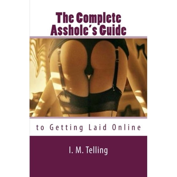 The Complete Assholes Guide to Getting Laid Online Paperback 1482566559 9781482566550 I. M. Telling