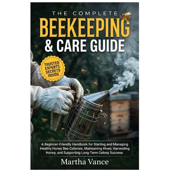 The Complete Beekeeping & Care Guide: A Beginner-Friendly Handbook For Starting And Managing Healthy Honey Bee Colonies,, (Paperback)