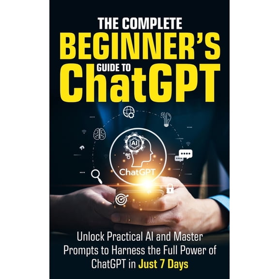 The Complete Beginner's Guide To ChatGPT: Unlock Practical AI and Master Prompts to Harness the Full Power of ChatGPT in, (Paperback)