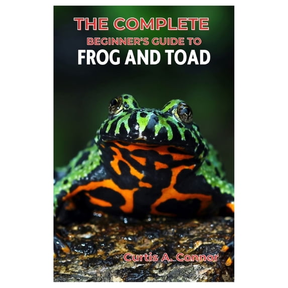 The Complete Beginner's Guide to Frog and Toad: A Step-By-Step Approach for Creating a Thriving Habitat, Choosing Beginn, (Paperback)