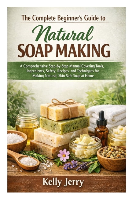 The Complete Beginner's Guide to Natural Soap Making: A Comprehensive Step-by-Step Manual Covering Tools, Ingredien, (Paperback)