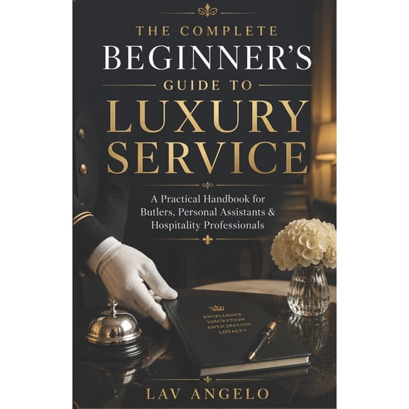 The Complete Beginner's Guide to Luxury Service: A Practical Handbook for Butlers, Personal Assistants & Hospitality Pro, (Paperback)