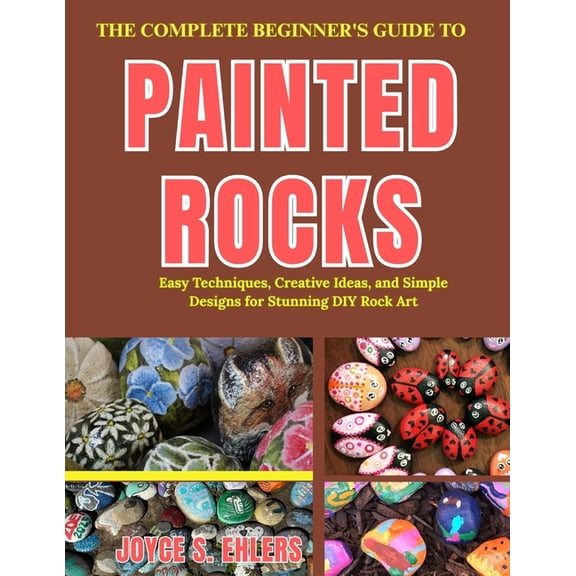 The Complete Beginner's Guide to Painted Rocks: Easy Techniques, Creative Ideas, and Simple Designs for Stunning DIY Roc, (Paperback)