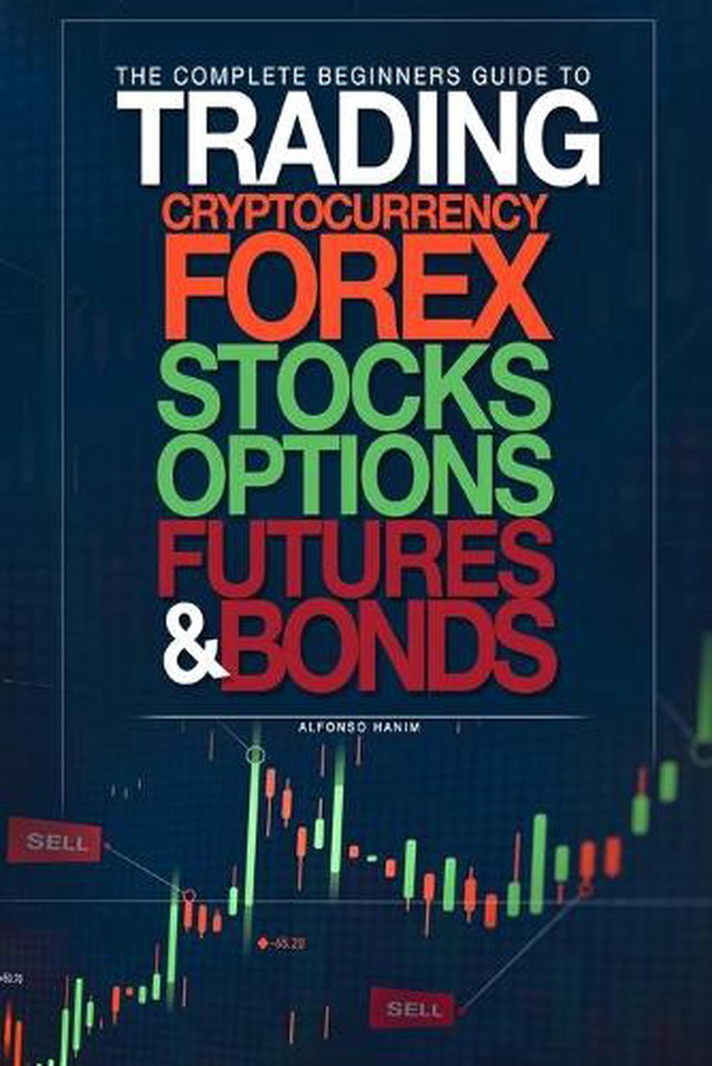 The Complete Beginners Guide to Trading Cryptocurrency, Forex, Stocks, Options, Futures, and Bonds [Book]