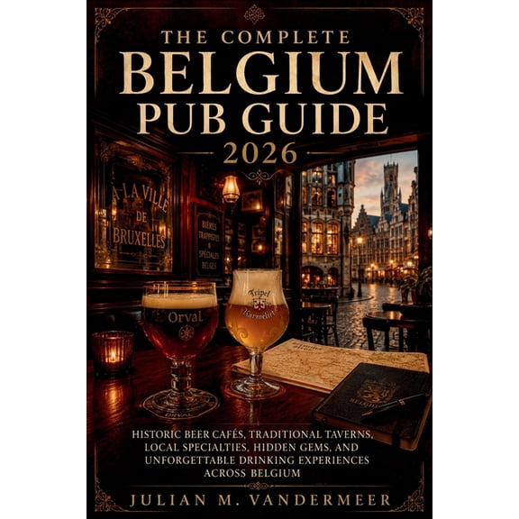 The Complete Belgium Pub Guide 2026: Historic Beer Cafs, Traditional Taverns, Local Specialties, Hidden Gems, and Unfor, (Paperback)