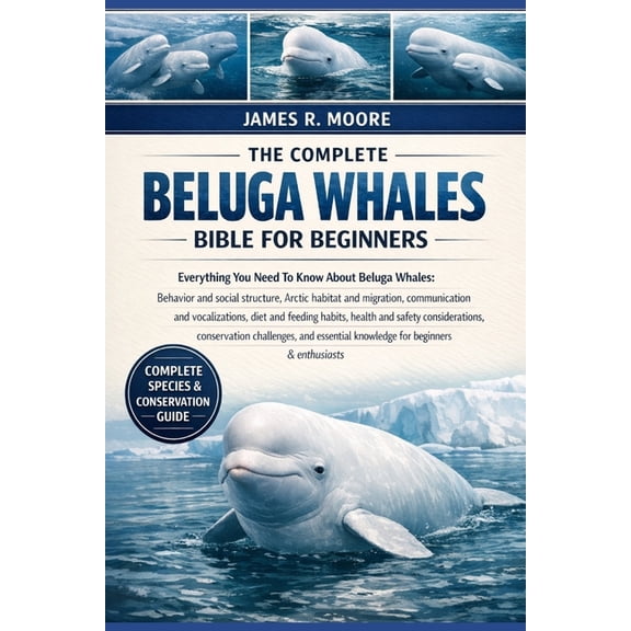 The Complete Beluga Whales Bible for Beginners: Everything You Need To Know About Beluga Whales: Behavior and social str, (Paperback)