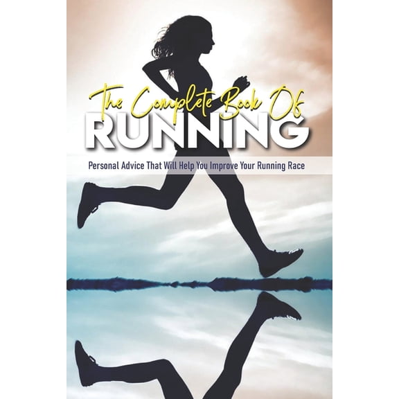 The Complete Book Of Running: Personal Advice That Will Help You Improve Your Running Race: Beginning Runners Handbook