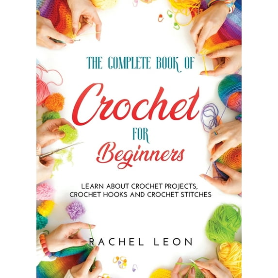 The Complete Book of Crochet for Beginners: Learn about crochet projects, crochet hooks and crochet stitches (Hardcover)
