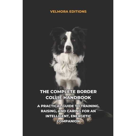 The Complete Border Collie Handbook: A Practical Guide to Training, Raising, and Caring for an Intelligent, Energetic Co, (Paperback)