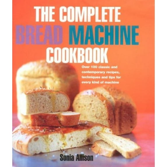 Pre-Owned Over 100 Classic and Contemporary Recipes, Techniques and Ti: The Complete Bread Machine Cookbook : Over 100 Classic & Contemporary Recipes, Techniques and Tips for Every Kind of Machine (Hardcover)