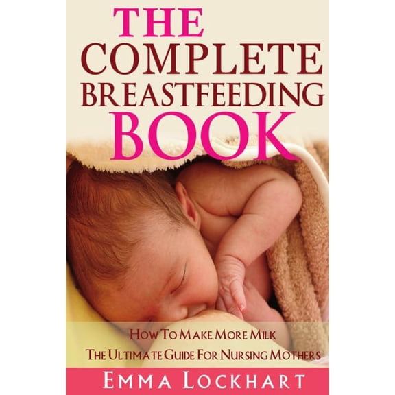 The Complete Breastfeeding Book : How To Make More Milk The Ultimate Guide For Nursing Mothers (Paperback)