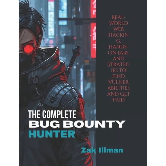 The Complete Bug Bounty Hunter: Real-World Web Hacking, Hands-On Labs, and Strategies to Find Vulnerabilities and Get Pa, (Paperback)