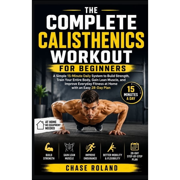 The Complete Calisthenics Workout For Beginners: A Simple 15-Minute Daily System to Build Strength, Train Your Entire Bo, (Paperback)